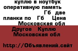 куплю в ноутбук оперативную память ddr2 667/800 sodimm 4 Гб (две планки по 2 Гб) › Цена ­ 400 - Московская обл. Другое » Куплю   . Московская обл.